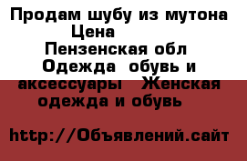 Продам шубу из мутона. › Цена ­ 15 000 - Пензенская обл. Одежда, обувь и аксессуары » Женская одежда и обувь   